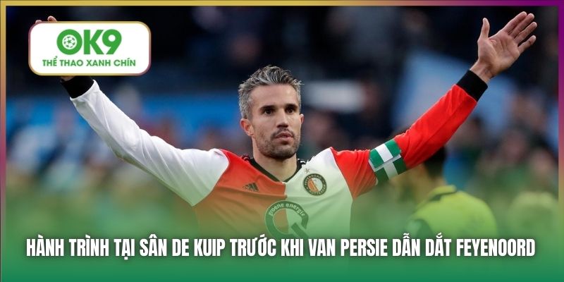Huyền Thoại Van Persie Trở Về Dẫn Dắt Feyenoord 2 Hành trình tại sân De Kuip trước khi Van Persie dẫn dắt Feyenoord